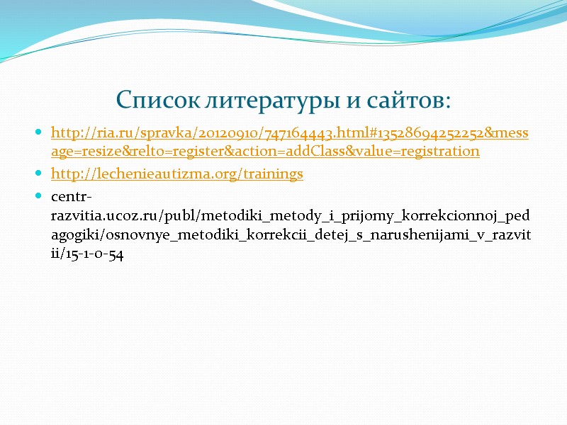 Список литературы и сайтов: http://ria.ru/spravka/20120910/747164443.html#13528694252252&message=resize&relto=register&action=addClass&value=registration http://lechenieautizma.org/trainings centr-razvitia.ucoz.ru/publ/metodiki_metody_i_prijomy_korrekcionnoj_pedagogiki/osnovnye_metodiki_korrekcii_detej_s_narushenijami_v_razvitii/15-1-0-54